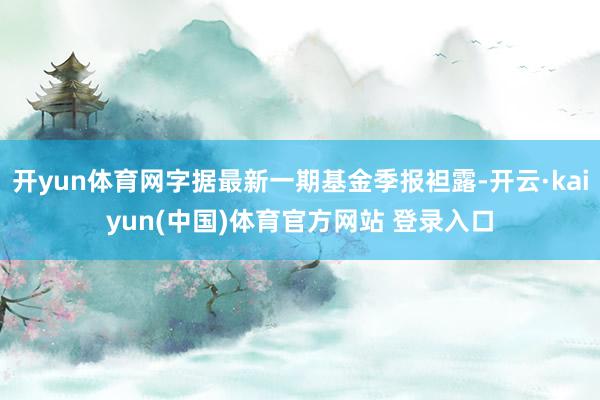 开yun体育网字据最新一期基金季报袒露-开云·kaiyun(中国)体育官方网站 登录入口