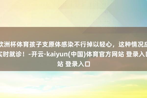 欧洲杯体育孩子支原体感染不行掉以轻心，这种情况应实时就诊！-开云·kaiyun(中国)体育官方网站 登录入口