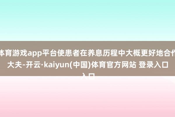 体育游戏app平台使患者在养息历程中大概更好地合作大夫-开云·kaiyun(中国)体育官方网站 登录入口
