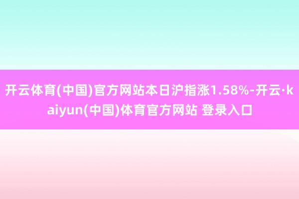 开云体育(中国)官方网站本日沪指涨1.58%-开云·kaiyun(中国)体育官方网站 登录入口