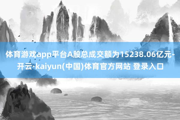 体育游戏app平台A股总成交额为15238.06亿元-开云·kaiyun(中国)体育官方网站 登录入口