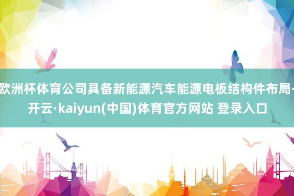 欧洲杯体育公司具备新能源汽车能源电板结构件布局-开云·kaiyun(中国)体育官方网站 登录入口