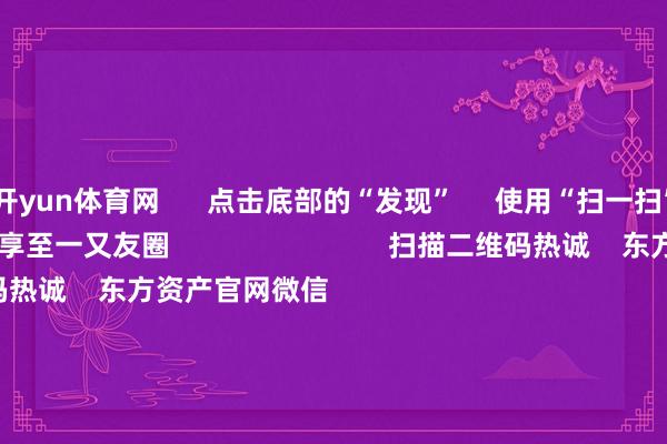 开yun体育网      点击底部的“发现”     使用“扫一扫”     即可将网页共享至一又友圈                            扫描二维码热诚    东方资产官网微信                                                                        沪股通             深股通             港股通(沪)             港股通(深)                         热门资讯        网信办蚁合整治网上金融信息乱象！并购重组大时期 要警惕短期炒作个东谈主待业金轨制推开至世界香港阛阓印花税落地新一轮校阅                            焦点专题    第十一届Choice最好分析师聚焦二十届三中全会淘宝将全面复古微信支付            2024世界能源电板大会        卫星互联网迎高速发展                                视频                                    一键热诚财经大咖            热门保举A股大涨 原因找到了！大破钞板块掀涨停潮 房地产板块走强        中国基金报    3    东谈主有计划    2024-12-12                            东方资产    扫一扫下载APP    东方资产家具    东方资产免费版东方资产Level-2东方资产计策版妙思投研助理Choice金融结尾        证券交游    东方资产证券开户东方资产在线交游				东方资产证券交游        热诚东方资产    东方资产网微博东方资产网微信成见与提议        天天基金    扫一扫下载APP    基金交游    基金开户基金交游活期宝基金家具持重搭理        热诚天天基金    天天基金网微博天天基金网微信        东方资产期货    扫一扫下载APP    期货交游    期货手机开户期货电脑开户期货官方网站        信息蚁集传播视听节目许可证：0908328号 办法证券期货业务许可证编号：913101046312860336 积恶和不良信息举报:021-61278686 举报邮箱：jubao@eastmoney.com    沪ICP证:沪B2-20070217 网站备案号:沪ICP备05006054号-11  沪公网安备 31010402000120号 版权整个:东方资产网 成见与提议:4000300059/952500    			对于咱们    可抓续发展			告白功绩			关系咱们			诚聘英才			法律声明    秘籍保护			征稿缘由			友情妥洽        	        -开云·kaiyun(中国)体育官方网站 登录入口