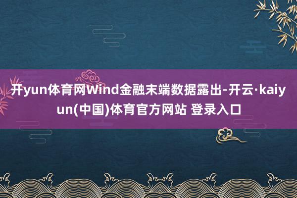 开yun体育网Wind金融末端数据露出-开云·kaiyun(中国)体育官方网站 登录入口