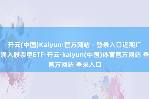 开云(中国)Kaiyun·官方网站 - 登录入口近期广泛资金涌入股票型ETF-开云·kaiyun(中国)体育官方网站 登录入口