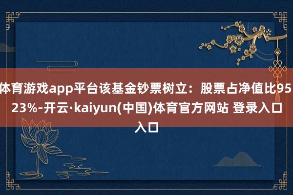 体育游戏app平台该基金钞票树立：股票占净值比95.23%-开云·kaiyun(中国)体育官方网站 登录入口