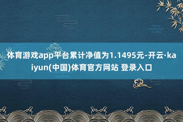 体育游戏app平台累计净值为1.1495元-开云·kaiyun(中国)体育官方网站 登录入口