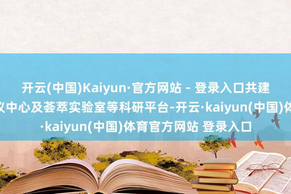 开云(中国)Kaiyun·官方网站 - 登录入口共建了广东省工程本领商议中心及荟萃实验室等科研平台-开云·kaiyun(中国)体育官方网站 登录入口