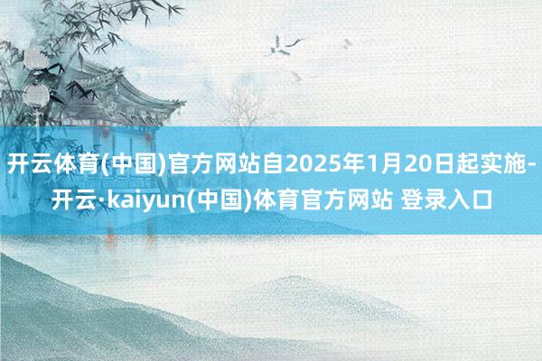 开云体育(中国)官方网站自2025年1月20日起实施-开云·kaiyun(中国)体育官方网站 登录入口