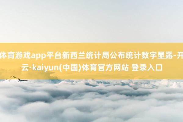 体育游戏app平台新西兰统计局公布统计数字显露-开云·kaiyun(中国)体育官方网站 登录入口