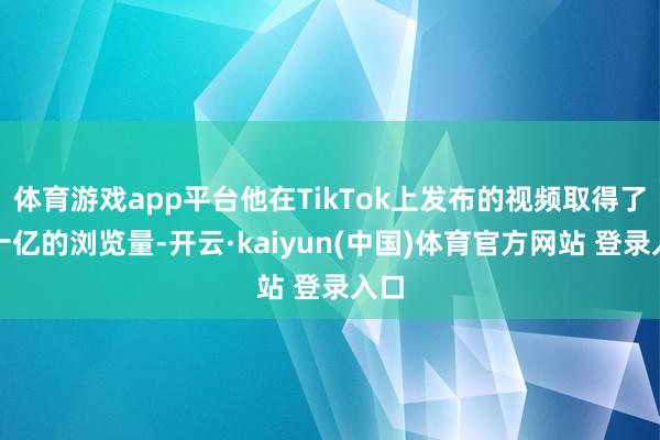 体育游戏app平台他在TikTok上发布的视频取得了数十亿的浏览量-开云·kaiyun(中国)体育官方网站 登录入口