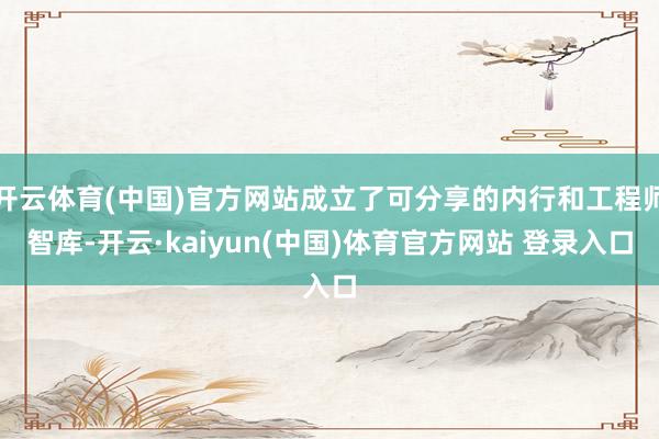 开云体育(中国)官方网站成立了可分享的内行和工程师智库-开云·kaiyun(中国)体育官方网站 登录入口
