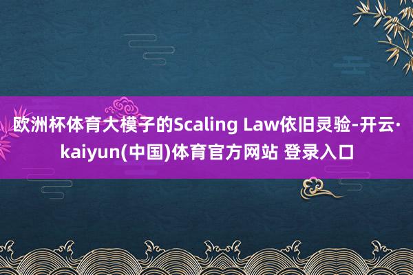 欧洲杯体育大模子的Scaling Law依旧灵验-开云·kaiyun(中国)体育官方网站 登录入口