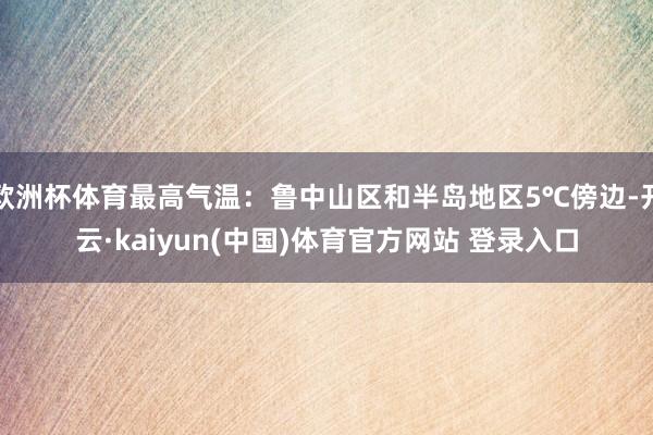 欧洲杯体育最高气温：鲁中山区和半岛地区5℃傍边-开云·kaiyun(中国)体育官方网站 登录入口