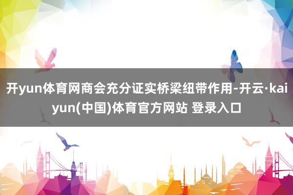 开yun体育网商会充分证实桥梁纽带作用-开云·kaiyun(中国)体育官方网站 登录入口