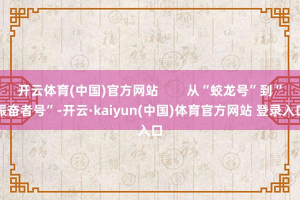 开云体育(中国)官方网站 从“蛟龙号”到“振奋者号”-开云·kaiyun(中国)体育官方网站 登录入口