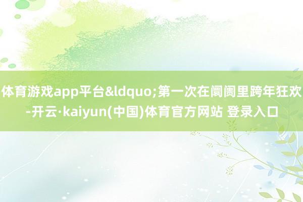 体育游戏app平台“第一次在阛阓里跨年狂欢-开云·kaiyun(中国)体育官方网站 登录入口