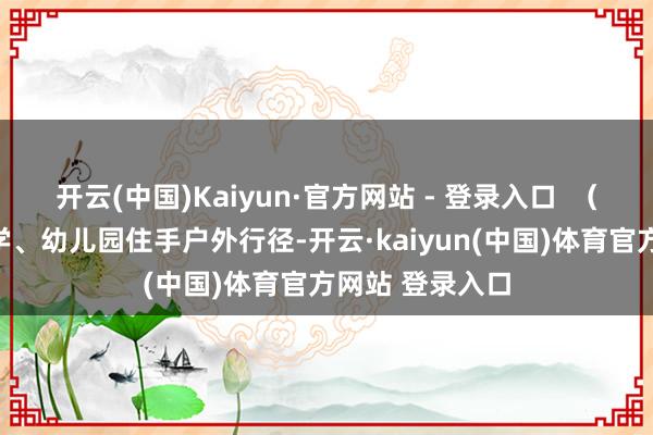 开云(中国)Kaiyun·官方网站 - 登录入口 (三)漠视中小学、幼儿园住手户外行径-开云·kaiyun(中国)体育官方网站 登录入口