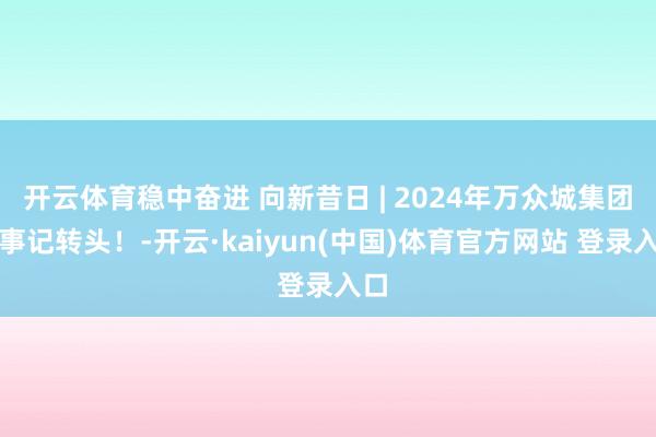 开云体育稳中奋进 向新昔日 | 2024年万众城集团大事记转头!-开云·kaiyun(中国)体育官方网站 登录入口