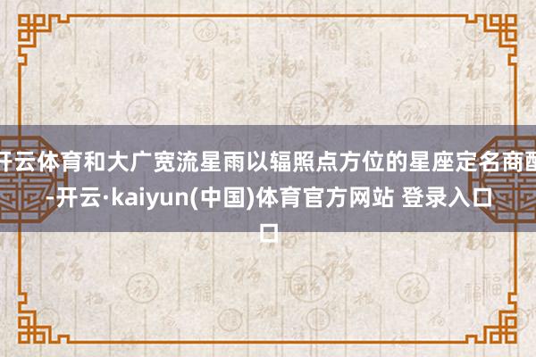 开云体育和大广宽流星雨以辐照点方位的星座定名商酌-开云·kaiyun(中国)体育官方网站 登录入口