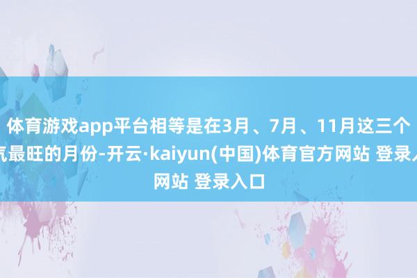 体育游戏app平台相等是在3月、7月、11月这三个财气最旺的月份-开云·kaiyun(中国)体育官方网站 登录入口
