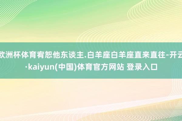 欧洲杯体育宥恕他东谈主.白羊座白羊座直来直往-开云·kaiyun(中国)体育官方网站 登录入口
