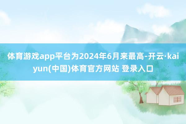 体育游戏app平台为2024年6月来最高-开云·kaiyun(中国)体育官方网站 登录入口