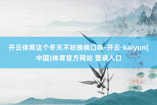 开云体育这个冬天不妨换换口味-开云·kaiyun(中国)体育官方网站 登录入口