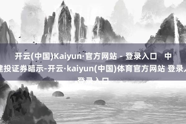 开云(中国)Kaiyun·官方网站 - 登录入口   中信建投证券暗示-开云·kaiyun(中国)体育官方网站 登录入口