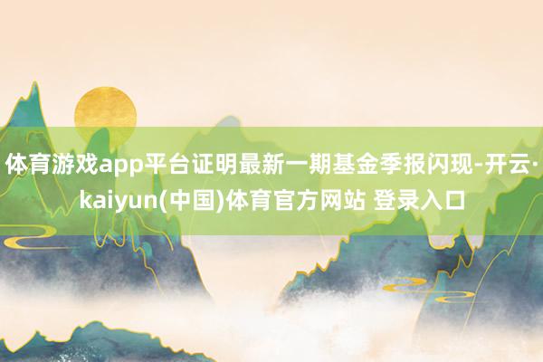 体育游戏app平台证明最新一期基金季报闪现-开云·kaiyun(中国)体育官方网站 登录入口