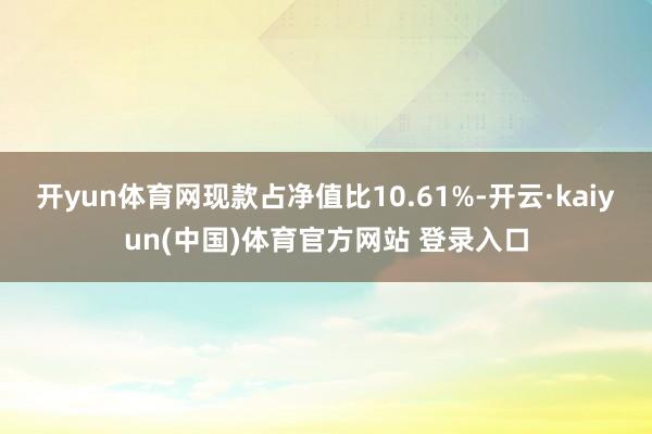 开yun体育网现款占净值比10.61%-开云·kaiyun(中国)体育官方网站 登录入口