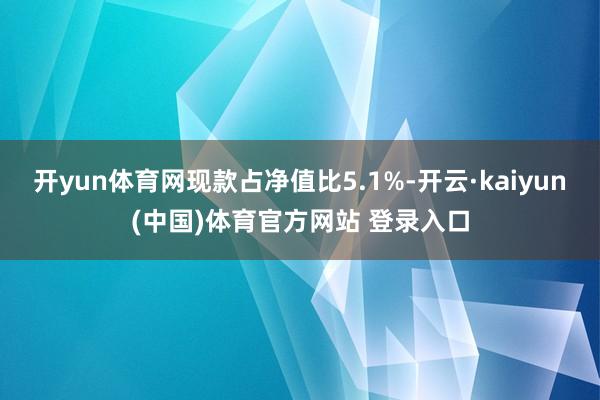 开yun体育网现款占净值比5.1%-开云·kaiyun(中国)体育官方网站 登录入口