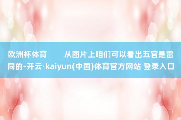 欧洲杯体育 从图片上咱们可以看出五官是雷同的-开云·kaiyun(中国)体育官方网站 登录入口