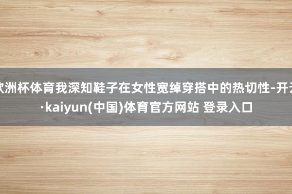 欧洲杯体育我深知鞋子在女性宽绰穿搭中的热切性-开云·kaiyun(中国)体育官方网站 登录入口