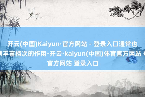 开云(中国)Kaiyun·官方网站 - 登录入口通常也大略起到丰富档次的作用-开云·kaiyun(中国)体育官方网站 登录入口