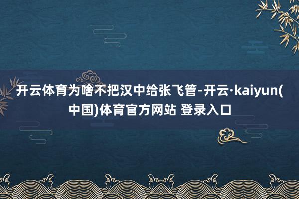 开云体育为啥不把汉中给张飞管-开云·kaiyun(中国)体育官方网站 登录入口