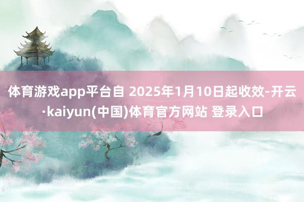 体育游戏app平台自 2025年1月10日起收效-开云·kaiyun(中国)体育官方网站 登录入口