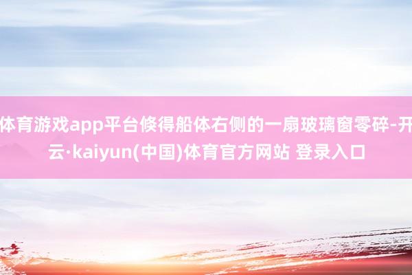 体育游戏app平台倏得船体右侧的一扇玻璃窗零碎-开云·kaiyun(中国)体育官方网站 登录入口
