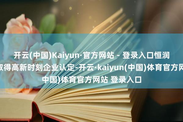 开云(中国)Kaiyun·官方网站 - 登录入口恒润传动系初次取得高新时刻企业认定-开云·kaiyun(中国)体育官方网站 登录入口