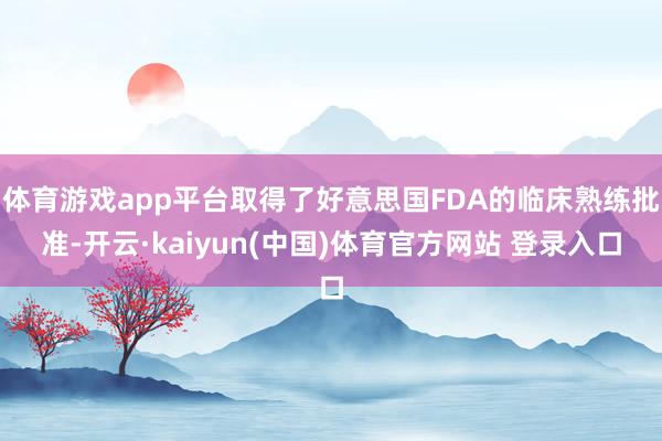 体育游戏app平台取得了好意思国FDA的临床熟练批准-开云·kaiyun(中国)体育官方网站 登录入口