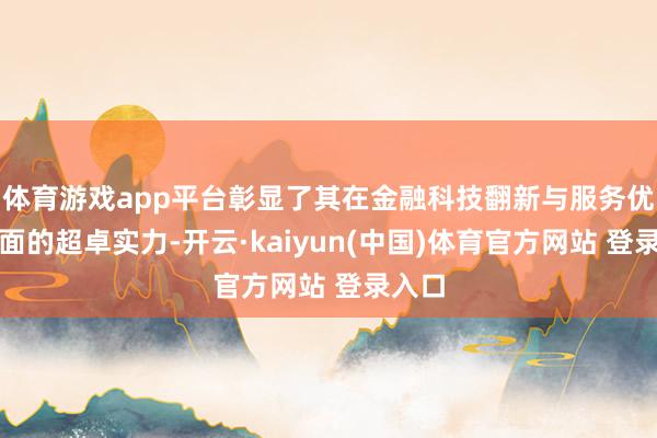 体育游戏app平台彰显了其在金融科技翻新与服务优化方面的超卓实力-开云·kaiyun(中国)体育官方网站 登录入口