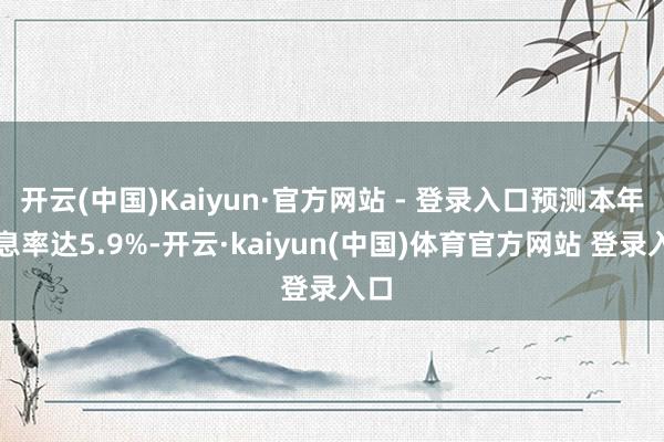 开云(中国)Kaiyun·官方网站 - 登录入口预测本年股息率达5.9%-开云·kaiyun(中国)体育官方网站 登录入口