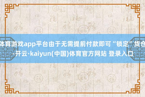 体育游戏app平台由于无需提前付款即可“锁定”货仓-开云·kaiyun(中国)体育官方网站 登录入口