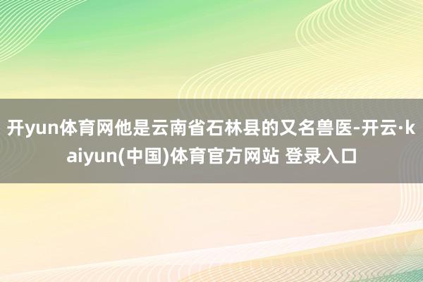 开yun体育网他是云南省石林县的又名兽医-开云·kaiyun(中国)体育官方网站 登录入口