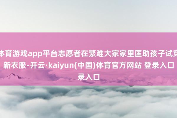 体育游戏app平台志愿者在繁难大家家里匡助孩子试穿新衣服-开云·kaiyun(中国)体育官方网站 登录入口