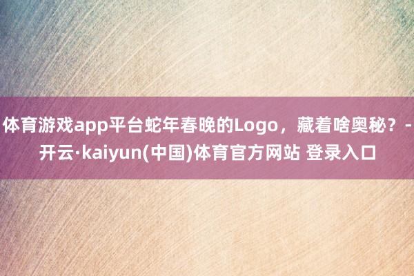 体育游戏app平台蛇年春晚的Logo，藏着啥奥秘？-开云·kaiyun(中国)体育官方网站 登录入口