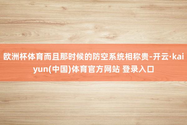 欧洲杯体育而且那时候的防空系统相称贵-开云·kaiyun(中国)体育官方网站 登录入口