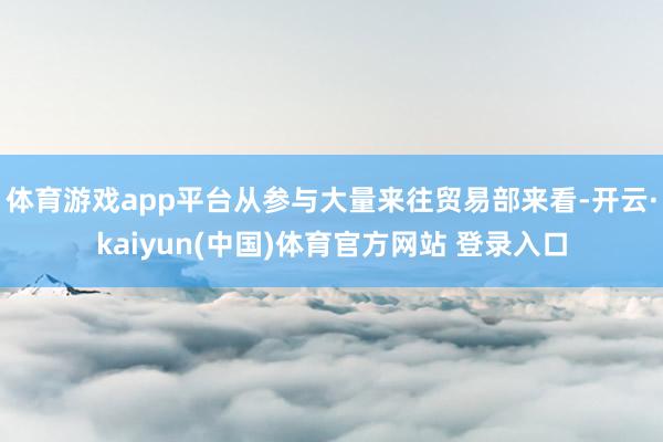 体育游戏app平台从参与大量来往贸易部来看-开云·kaiyun(中国)体育官方网站 登录入口