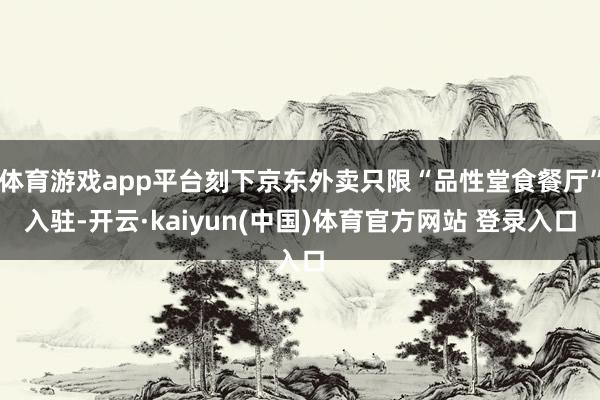 体育游戏app平台刻下京东外卖只限“品性堂食餐厅”入驻-开云·kaiyun(中国)体育官方网站 登录入口