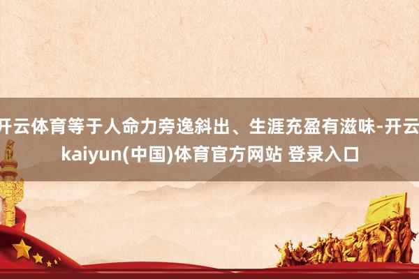 开云体育等于人命力旁逸斜出、生涯充盈有滋味-开云·kaiyun(中国)体育官方网站 登录入口